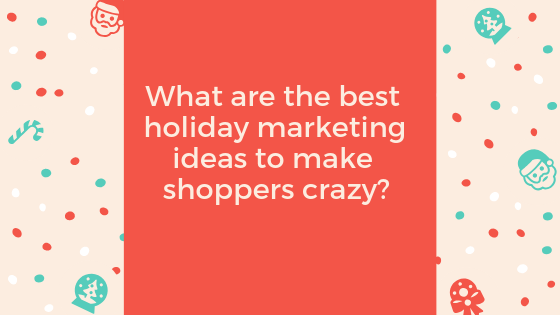 What are the best holiday marketing ideas to make shoppers crazy?